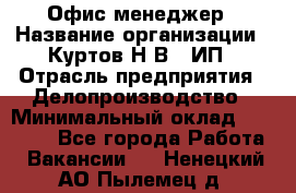 Офис-менеджер › Название организации ­ Куртов Н.В., ИП › Отрасль предприятия ­ Делопроизводство › Минимальный оклад ­ 25 000 - Все города Работа » Вакансии   . Ненецкий АО,Пылемец д.